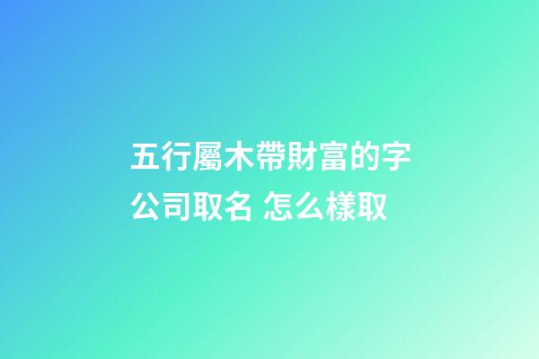 五行屬木帶財富的字公司取名 怎么樣取-第1張-公司起名-玄機派